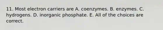 11. Most electron carriers are A. coenzymes. B. enzymes. C. hydrogens. D. inorganic phosphate. E. All of the choices are correct.