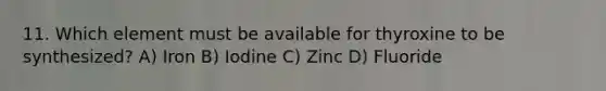 11. Which element must be available for thyroxine to be synthesized? A) Iron B) Iodine C) Zinc D) Fluoride