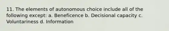 11. The elements of autonomous choice include all of the following except: a. Beneficence b. Decisional capacity c. Voluntariness d. Information