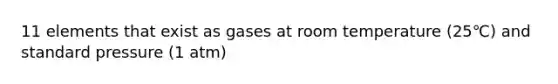 11 elements that exist as gases at room temperature (25℃) and standard pressure (1 atm)