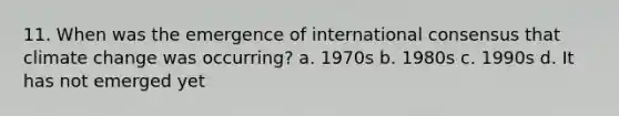 11. When was the emergence of international consensus that climate change was occurring? a. 1970s b. 1980s c. 1990s d. It has not emerged yet