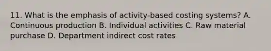 11. What is the emphasis of activity-based costing systems? A. Continuous production B. Individual activities C. Raw material purchase D. Department indirect cost rates