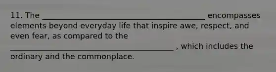 11. The __________________________________________ encompasses elements beyond everyday life that inspire awe, respect, and even fear, as compared to the __________________________________________ , which includes the ordinary and the commonplace.