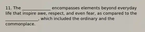 11. The ______________ encompasses elements beyond everyday life that inspire awe, respect, and even fear, as compared to the ________________, which included the ordinary and the commonplace.