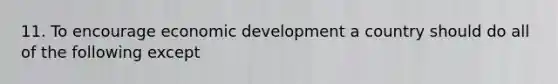 11. To encourage economic development a country should do all of the following except