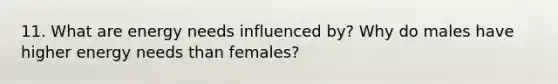 11. What are energy needs influenced by? Why do males have higher energy needs than females?