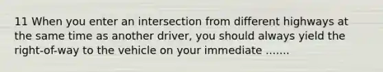 11 When you enter an intersection from different highways at the same time as another driver, you should always yield the right-of-way to the vehicle on your immediate .......