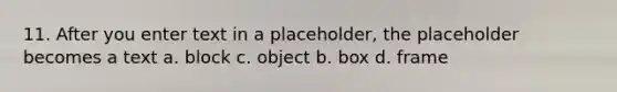 11. After you enter text in a placeholder, the placeholder becomes a text а. block c. object b. box d. frame