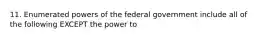 11. Enumerated powers of the federal government include all of the following EXCEPT the power to