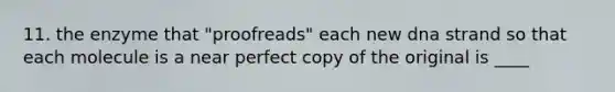 11. the enzyme that "proofreads" each new dna strand so that each molecule is a near perfect copy of the original is ____