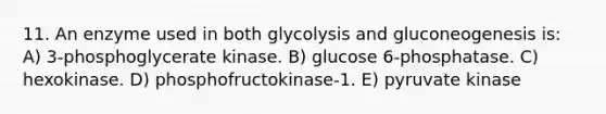 11. An enzyme used in both glycolysis and gluconeogenesis is: A) 3-phosphoglycerate kinase. B) glucose 6-phosphatase. C) hexokinase. D) phosphofructokinase-1. E) pyruvate kinase