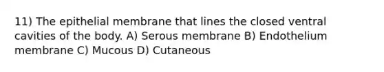 11) The epithelial membrane that lines the closed ventral cavities of the body. A) Serous membrane B) Endothelium membrane C) Mucous D) Cutaneous