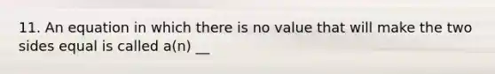 11. An equation in which there is no value that will make the two sides equal is called a(n) __