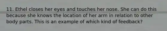 11. Ethel closes her eyes and touches her nose. She can do this because she knows the location of her arm in relation to other body parts. This is an example of which kind of feedback?