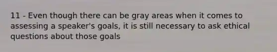 11 - Even though there can be gray areas when it comes to assessing a speaker's goals, it is still necessary to ask ethical questions about those goals