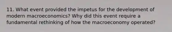 11. What event provided the impetus for the development of modern macroeconomics? Why did this event require a fundamental rethinking of how the macroeconomy operated?