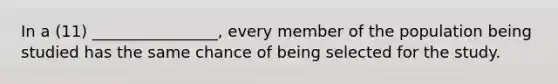 In a (11) ________________, every member of the population being studied has the same chance of being selected for the study.