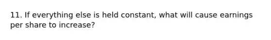 11. If everything else is held constant, what will cause earnings per share to increase?