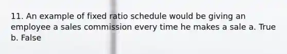 11. An example of fixed ratio schedule would be giving an employee a sales commission every time he makes a sale a. True b. False