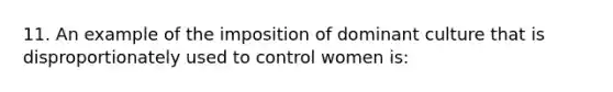 11. An example of the imposition of dominant culture that is disproportionately used to control women is: