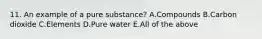 11. An example of a pure substance? A.Compounds B.Carbon dioxide C.Elements D.Pure water E.All of the above