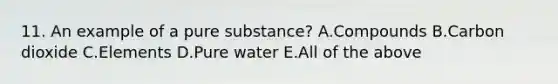 11. An example of a pure substance? A.Compounds B.Carbon dioxide C.Elements D.Pure water E.All of the above