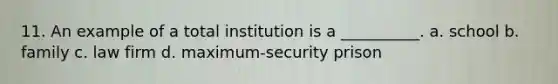 11. An example of a total institution is a __________. a. school b. family c. law firm d. maximum-security prison