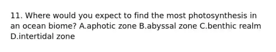 11. Where would you expect to find the most photosynthesis in an ocean biome? A.aphotic zone B.abyssal zone C.benthic realm D.intertidal zone