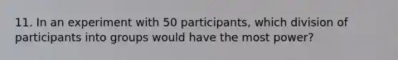 11. In an experiment with 50 participants, which division of participants into groups would have the most power?