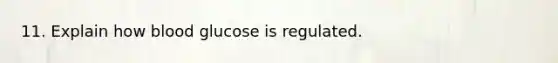 11. Explain how blood glucose is regulated.