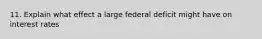 11. Explain what effect a large federal deficit might have on interest rates