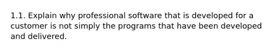 1.1. Explain why professional software that is developed for a customer is not simply the programs that have been developed and delivered.