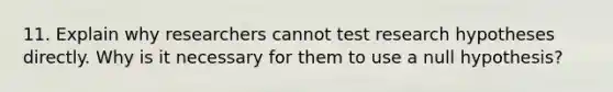 11. Explain why researchers cannot test research hypotheses directly. Why is it necessary for them to use a null hypothesis?