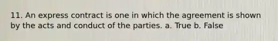 11. An express contract is one in which the agreement is shown by the acts and conduct of the parties. a. True b. False