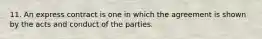 11. An express contract is one in which the agreement is shown by the acts and conduct of the parties.