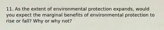 11. As the extent of environmental protection expands, would you expect the marginal benefits of environmental protection to rise or fall? Why or why not?