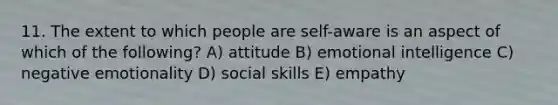 11. The extent to which people are self-aware is an aspect of which of the following? A) attitude B) <a href='https://www.questionai.com/knowledge/k9hmgj4THn-emotional-intelligence' class='anchor-knowledge'>emotional intelligence</a> C) negative emotionality D) social skills E) empathy