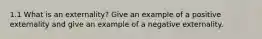 1.1 What is an externality? Give an example of a positive externality and give an example of a negative externality.