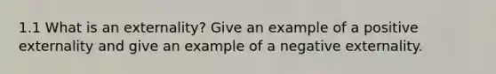 1.1 What is an externality? Give an example of a positive externality and give an example of a negative externality.