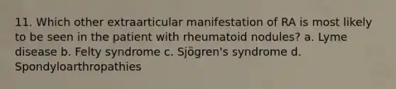 11. Which other extraarticular manifestation of RA is most likely to be seen in the patient with rheumatoid nodules? a. Lyme disease b. Felty syndrome c. Sjögren's syndrome d. Spondyloarthropathies