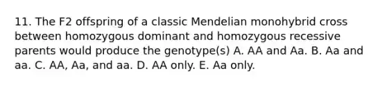 11. The F2 offspring of a classic Mendelian monohybrid cross between homozygous dominant and homozygous recessive parents would produce the genotype(s) A. AA and Aa. B. Aa and aa. C. AA, Aa, and aa. D. AA only. E. Aa only.