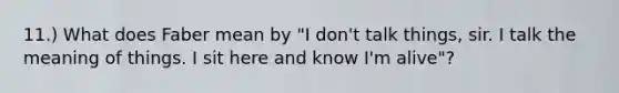 11.) What does Faber mean by "I don't talk things, sir. I talk the meaning of things. I sit here and know I'm alive"?