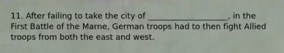 11. After failing to take the city of ____________________, in the First Battle of the Marne, German troops had to then fight Allied troops from both the east and west.