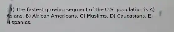 11) The fastest growing segment of the U.S. population is A) Asians. B) African Americans. C) Muslims. D) Caucasians. E) Hispanics.