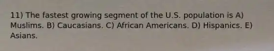 11) The fastest growing segment of the U.S. population is A) Muslims. B) Caucasians. C) African Americans. D) Hispanics. E) Asians.