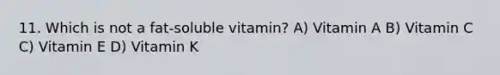 11. Which is not a fat-soluble vitamin? A) Vitamin A B) Vitamin C C) Vitamin E D) Vitamin K