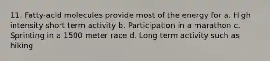 11. Fatty-acid molecules provide most of the energy for a. High intensity short term activity b. Participation in a marathon c. Sprinting in a 1500 meter race d. Long term activity such as hiking