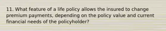 11. What feature of a life policy allows the insured to change premium payments, depending on the policy value and current financial needs of the policyholder?