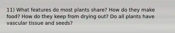 11) What features do most plants share? How do they make food? How do they keep from drying out? Do all plants have vascular tissue and seeds?