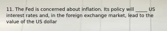 11. The Fed is concerned about inflation. Its policy will _____ US interest rates and, in the foreign exchange market, lead to the value of the US dollar